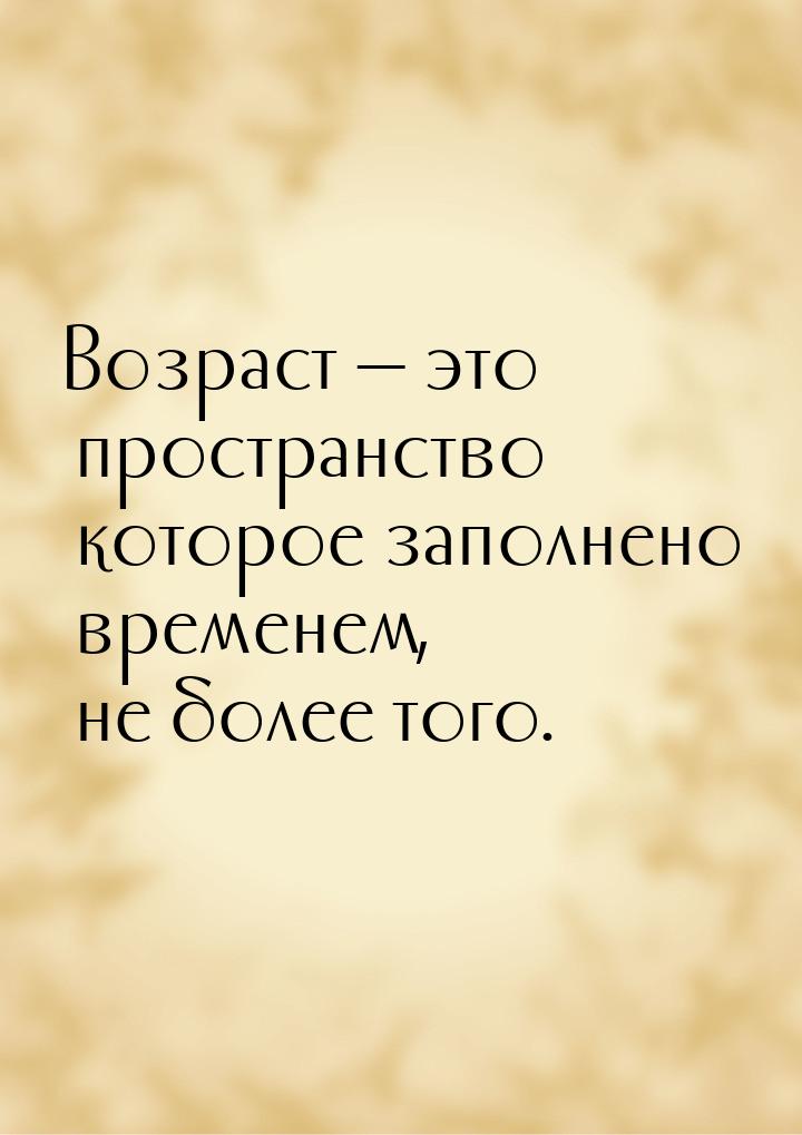 Возраст  это пространство которое заполнено временем, не более того.