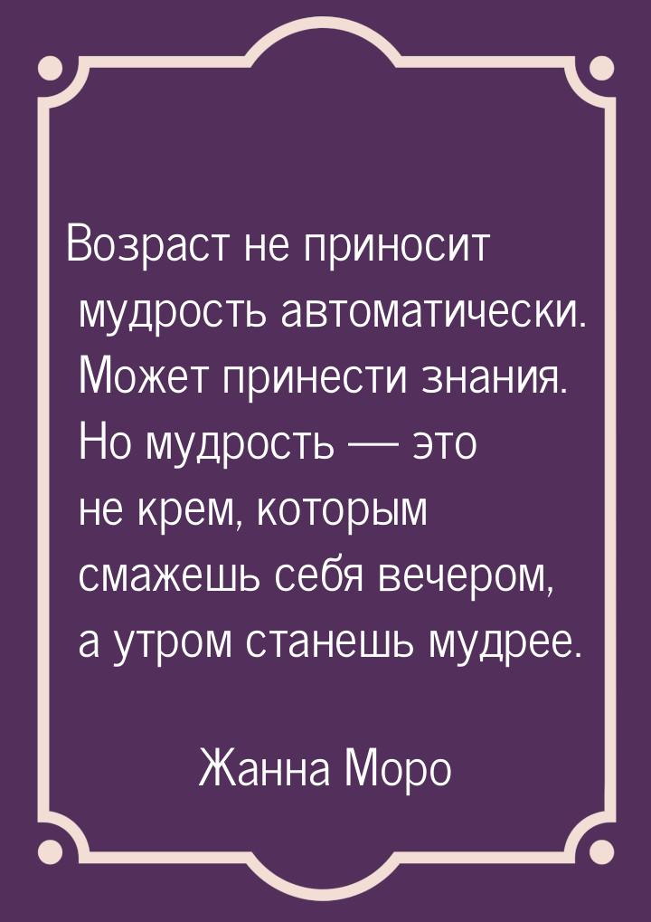 Возраст не приносит мудрость автоматически. Может принести знания. Но мудрость — это не кр