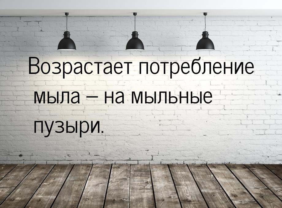 Возрастает потребление мыла – на мыльные пузыри.