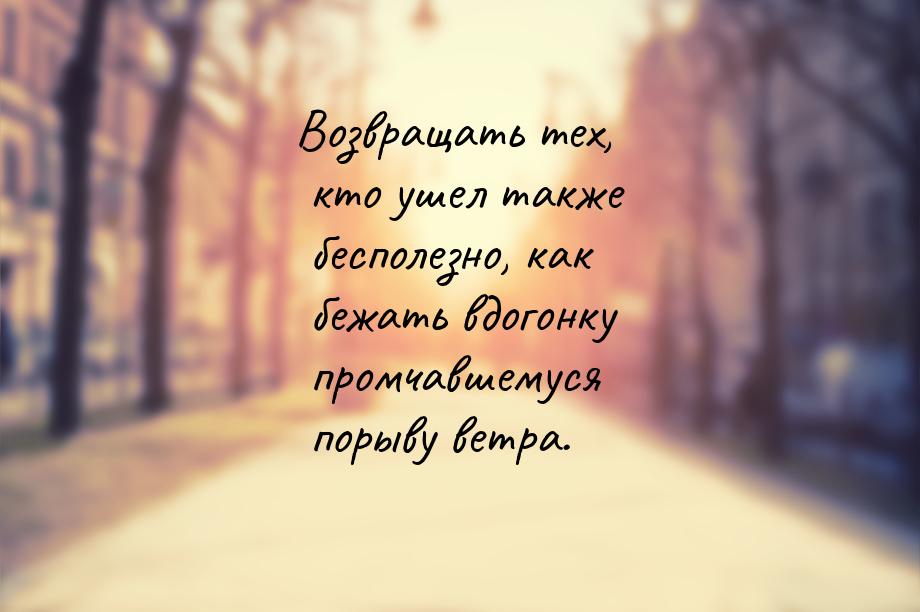 Возвращать тех, кто ушел также бесполезно, как бежать вдогонку промчавшемуся порыву ветра.