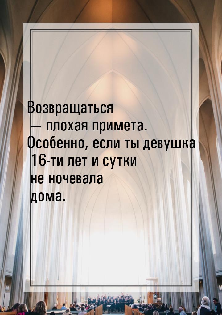 Возвращаться  плохая примета. Особенно, если ты девушка 16-ти лет и сутки не ночева