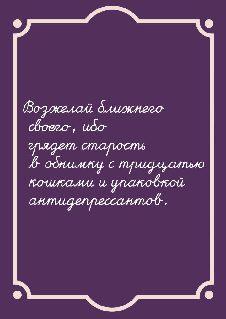 Возжелай ближнего своего, ибо грядет старость в обнимку с тридцатью кошками и упаковкой ан