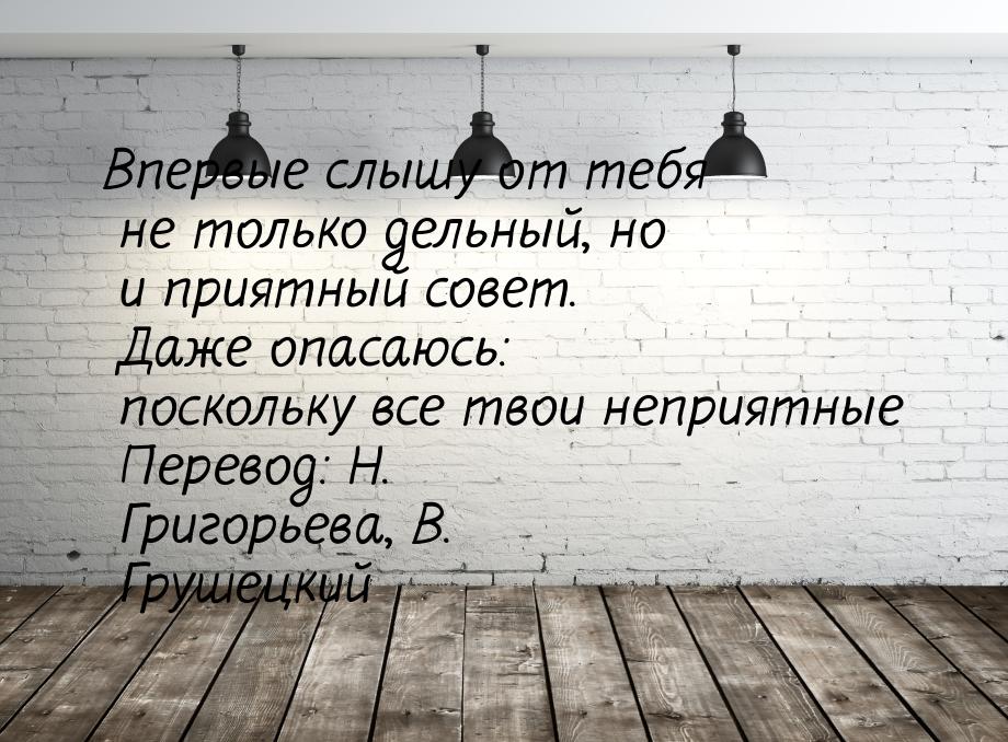 Впервые слышу от тебя не только дельный, но и приятный совет. Даже опасаюсь: поскольку все