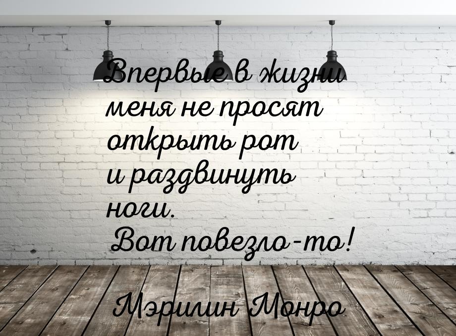 Впервые в жизни меня не просят открыть рот и раздвинуть ноги. Вот повезло-то!