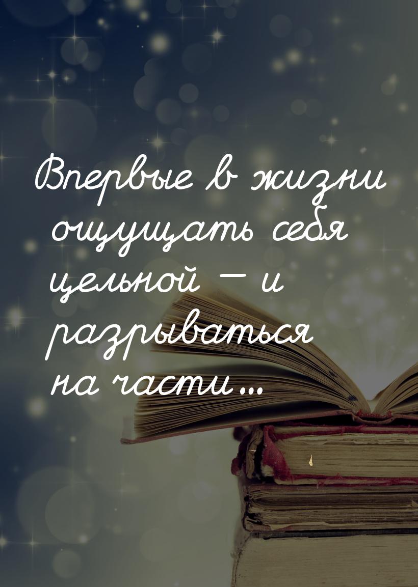 Впервые в жизни ощущать себя цельной  и разрываться на части...