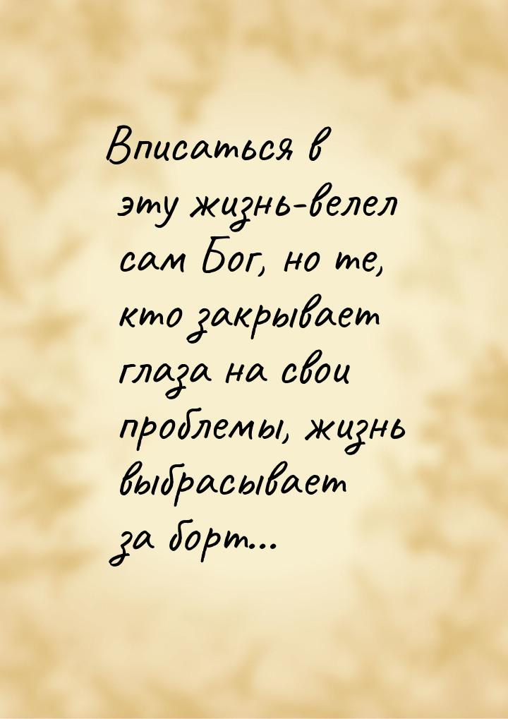 Вписаться в эту жизнь-велел сам Бог, но те, кто закрывает глаза на свои проблемы, жизнь вы