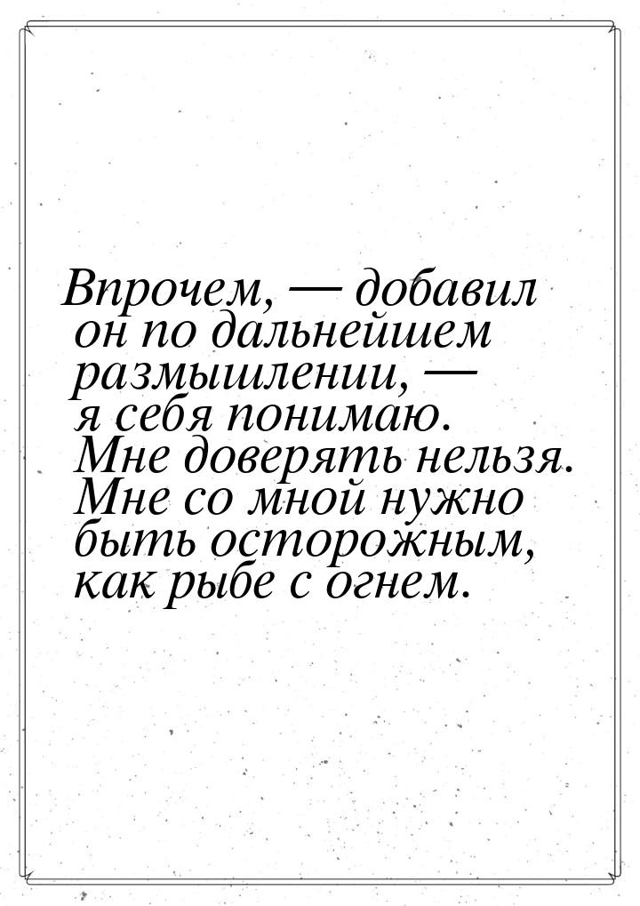 Впрочем, — добавил он по дальнейшем размышлении, — я себя понимаю. Мне доверять нельзя. Мн