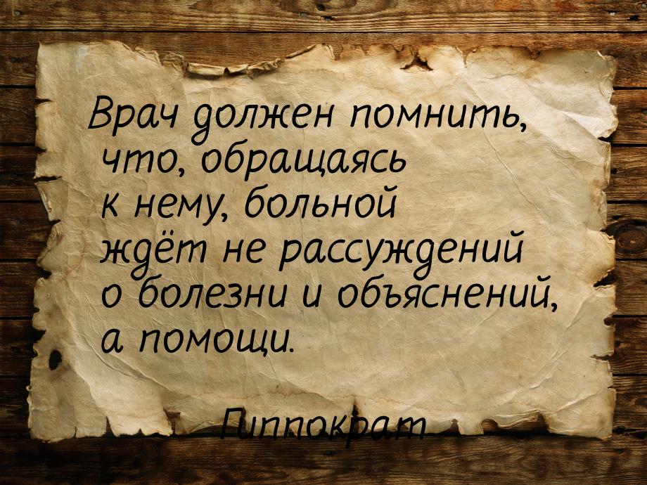 Врач должен помнить, что, обращаясь к нему, больной ждёт не рассуждений о болезни и объясн