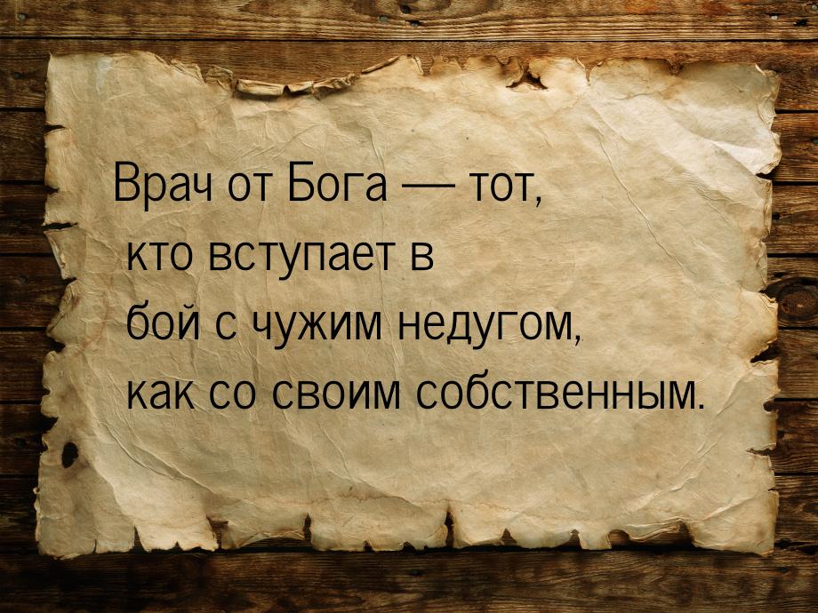 Врач от Бога  тот, кто вступает в бой с чужим недугом, как со своим собственным.