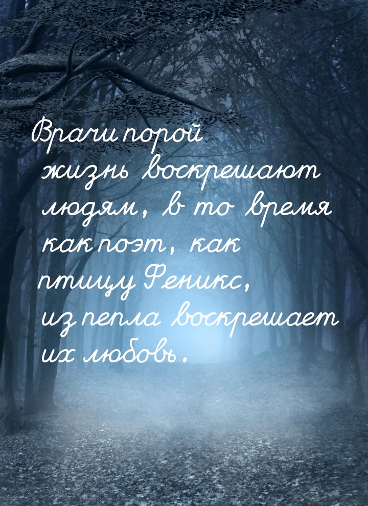 Врачи порой жизнь воскрешают людям, в то время как поэт, как птицу Феникс, из пепла воскре