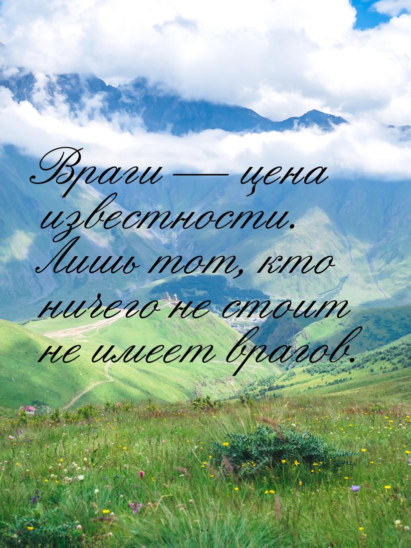 Враги — цена известности. Лишь тот, кто ничего не стоит не имеет врагов.