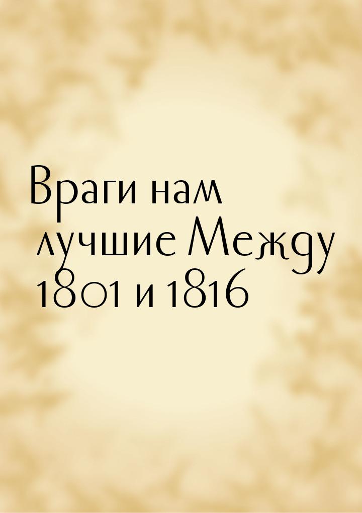 Враги нам лучшие Между 1801 и 1816