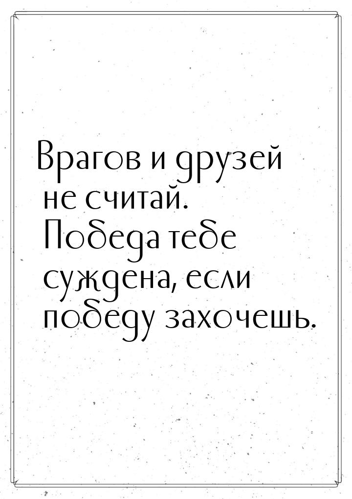 Врагов и друзей не считай. Победа тебе суждена, если победу захочешь.