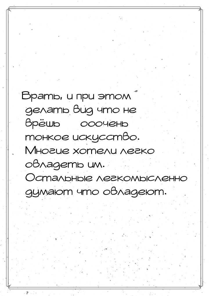 Врать, и при этом делать вид что не врёшь  ооочень тонкое искусство. Многие хотели 