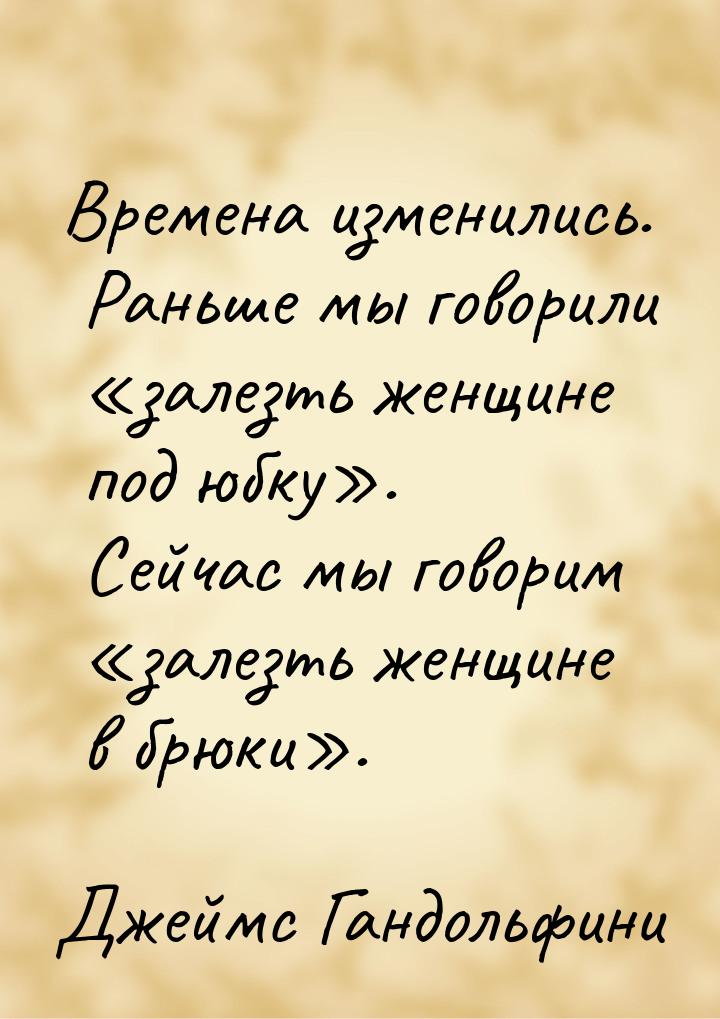 Времена изменились. Раньше мы говорили «залезть женщине под юбку». Сейчас мы говорим «зале