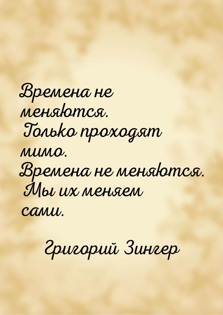 Времена не меняются. Только проходят мимо. Времена не меняются. Мы их меняем сами.