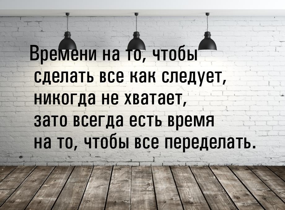 Времени на то, чтобы сделать все как следует, никогда не хватает, зато всегда есть время н