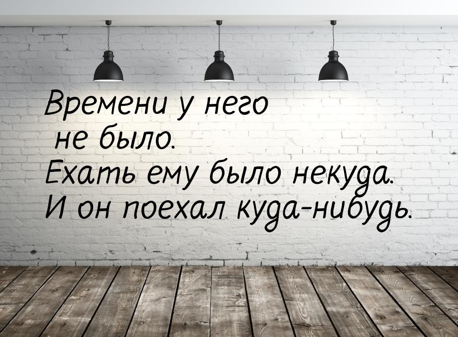 Времени у него не было. Ехать ему было некуда. И он поехал куда-нибудь.