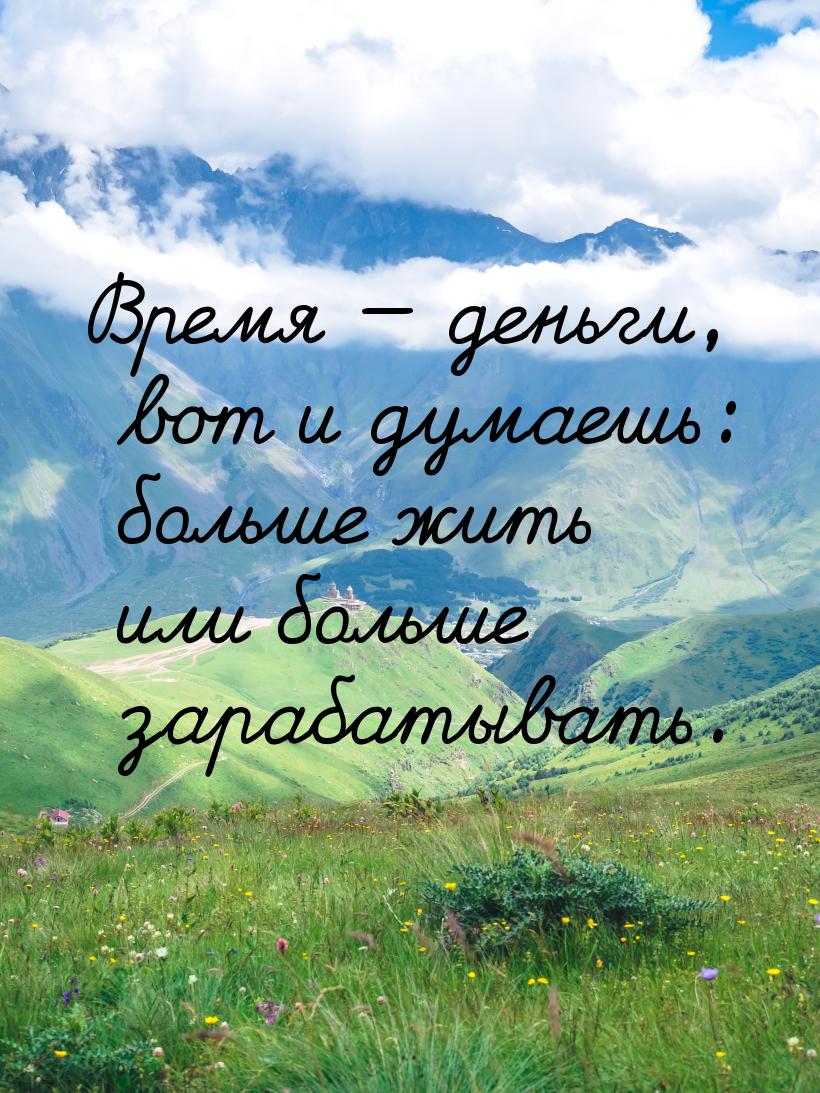 Время — деньги, вот и думаешь: больше жить или больше зарабатывать.
