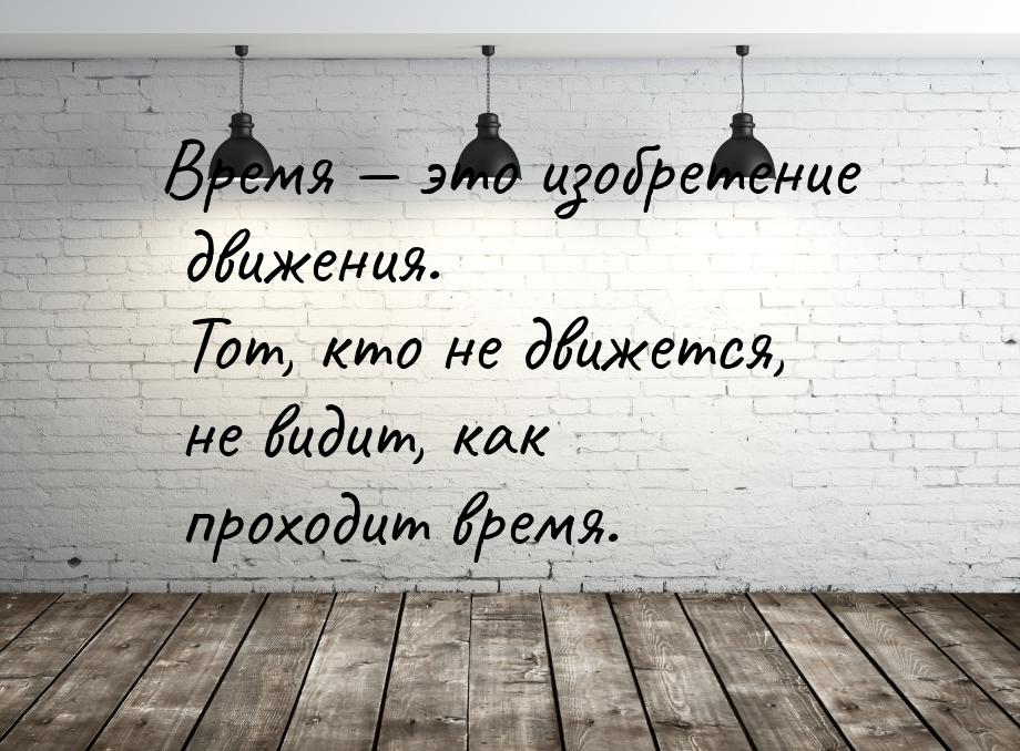 Время — это изобретение движения. Тот, кто не движется, не видит, как проходит время.