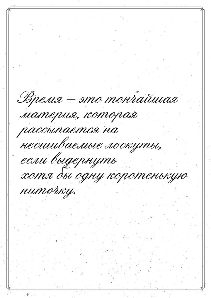 Время – это тончайшая материя, которая рассыпается на несшиваемые лоскуты, если выдернуть 