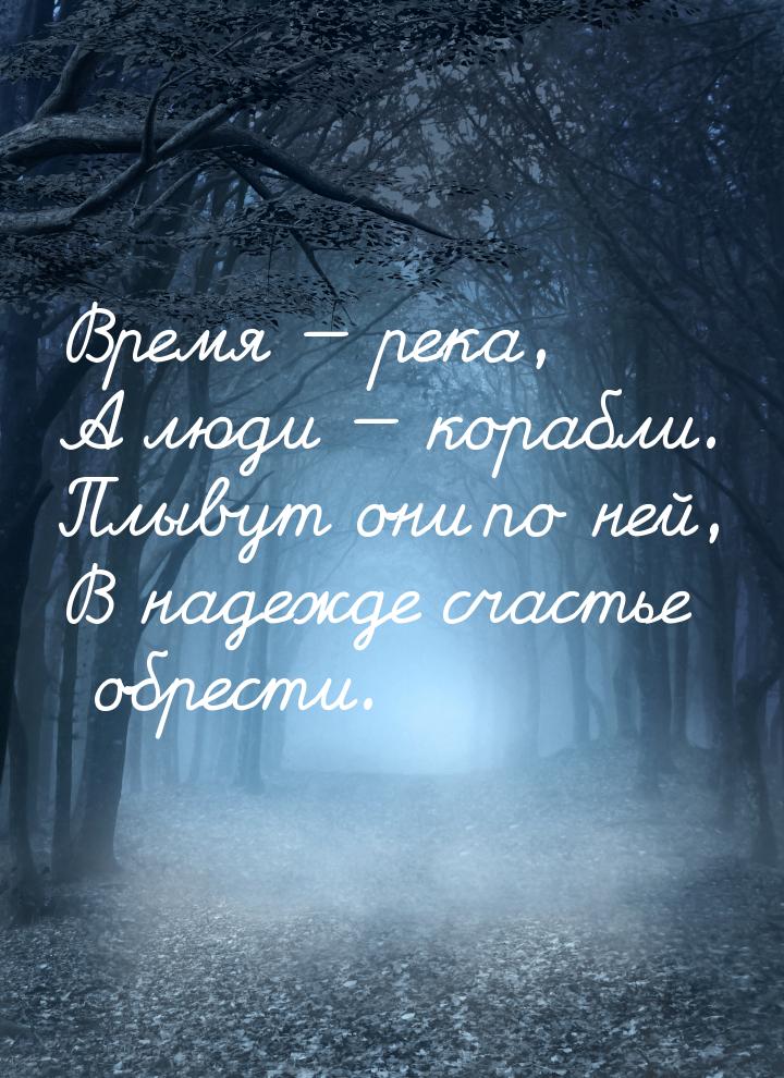 Время — река, А люди — корабли. Плывут они по ней, В надежде счастье обрести.