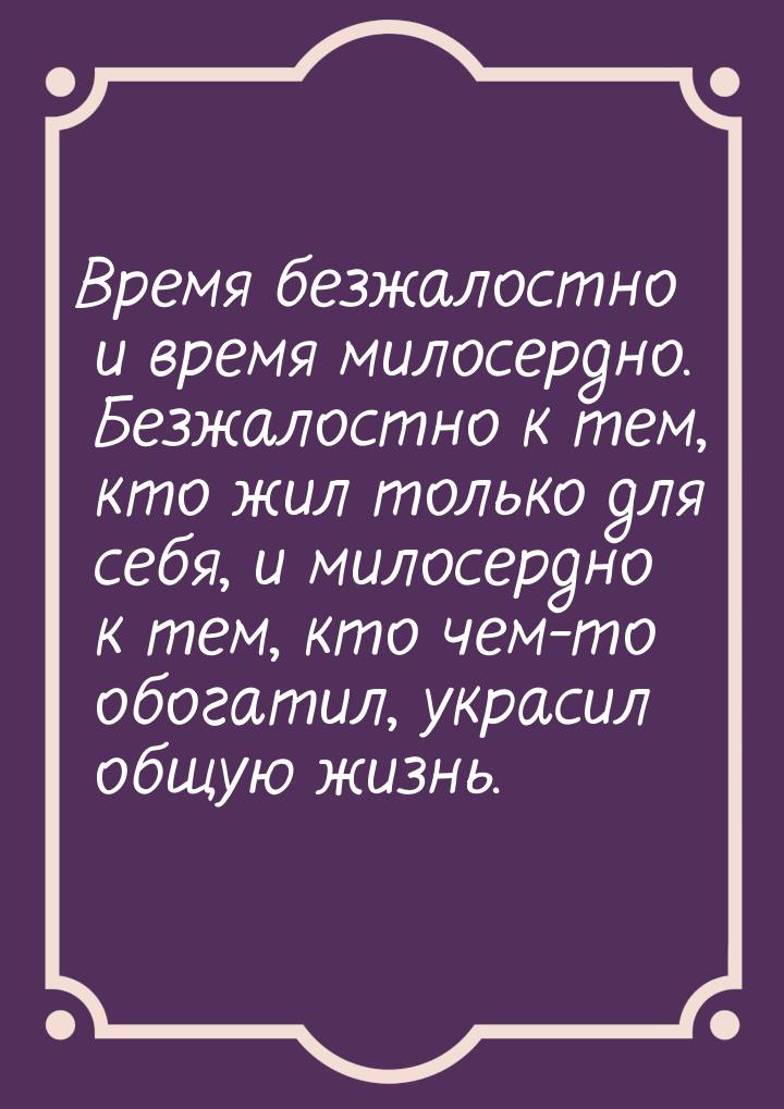 Время безжалостно и время милосердно. Безжалостно к тем, кто жил только для себя, и милосе