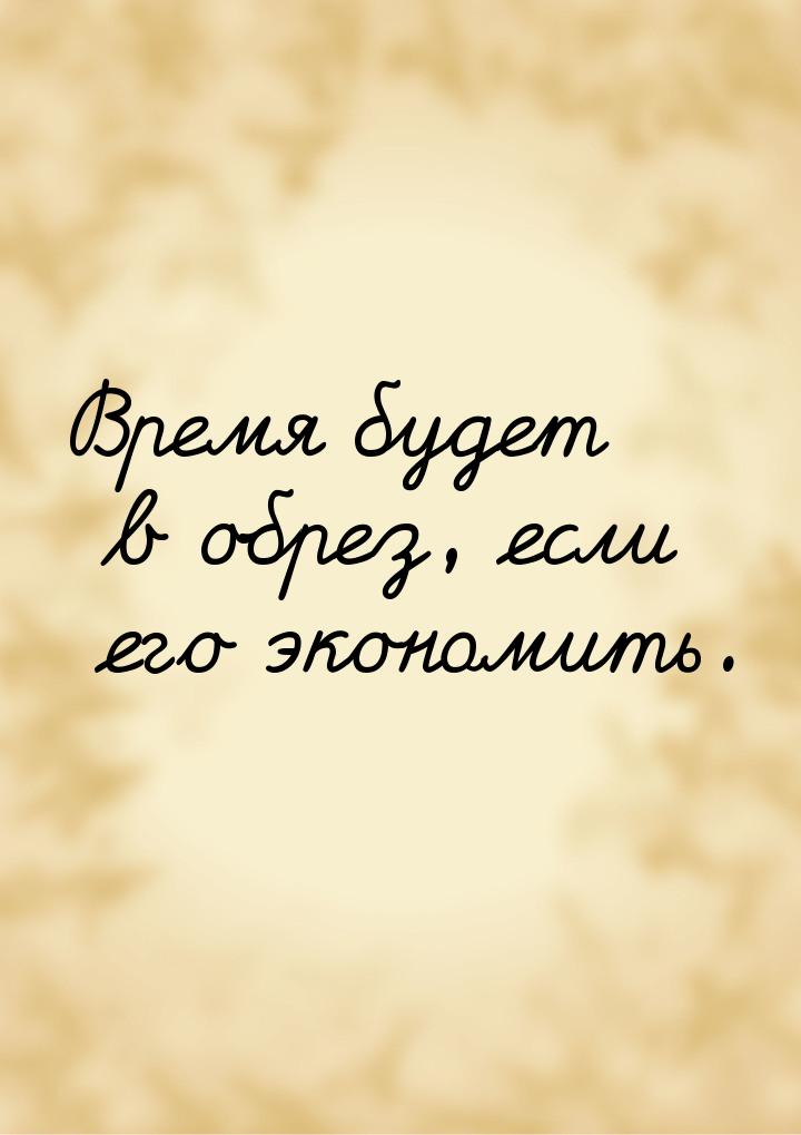 Время будет в обрез, если его экономить.