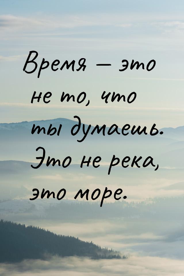 Время  это не то, что ты думаешь. Это не река, это море.