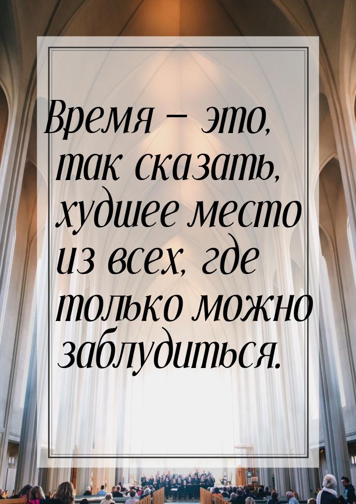 Время  это, так сказать,  худшее  место  из всех,  где только  можно заблудиться.