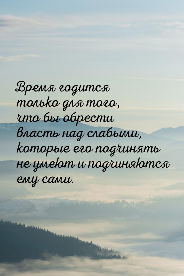 Время годится только для того, что бы обрести власть над слабыми, которые его подчинять не