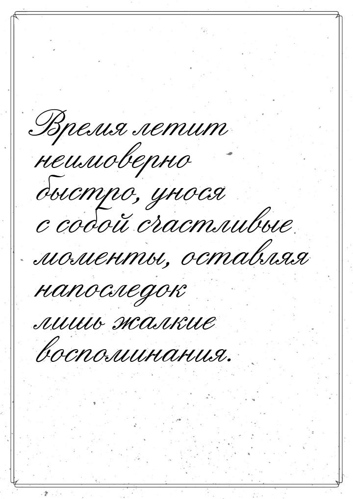 Время летит неимоверно быстро, унося с собой счастливые моменты, оставляя напоследок лишь 