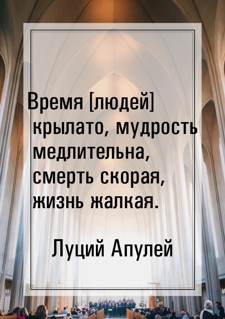 Время [людей] крылато, мудрость медлительна, смерть скорая, жизнь жалкая.