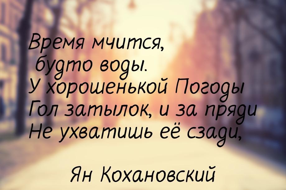 Время мчится, будто воды. У хорошенькой Погоды Гол затылок, и за пряди Не ухватишь её сзад