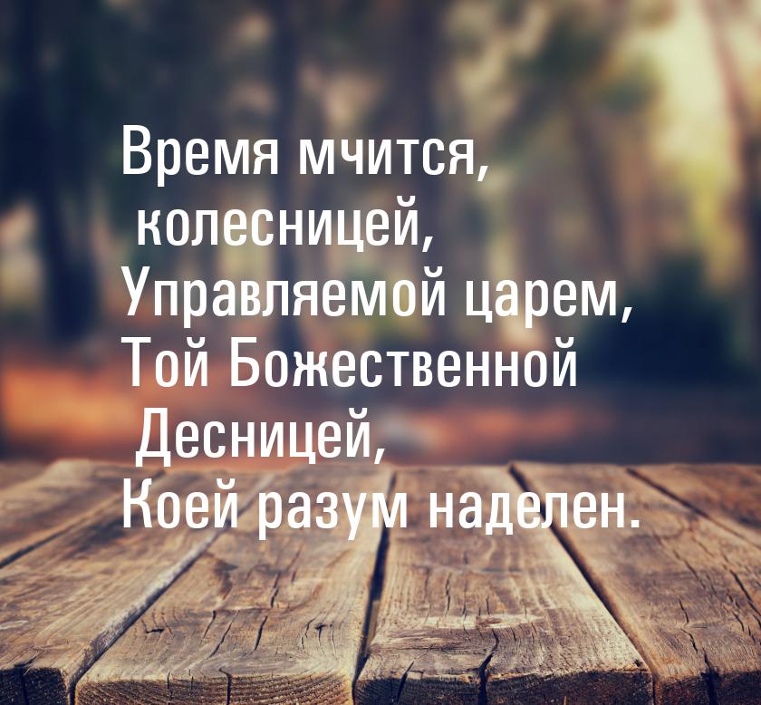 Время мчится, колесницей, Управляемой царем, Той Божественной Десницей, Коей разум наделен