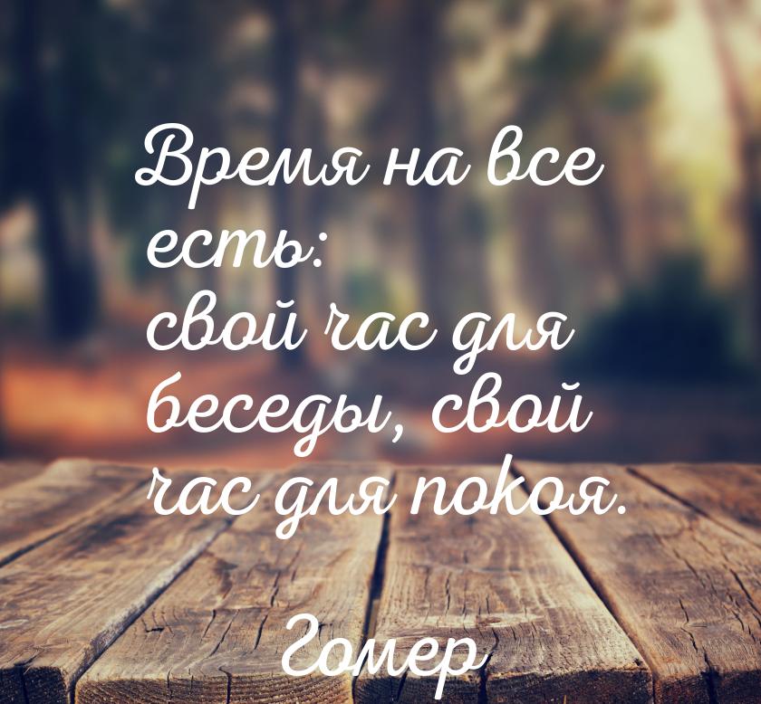 Время на все есть: свой час для беседы, свой час для покоя.