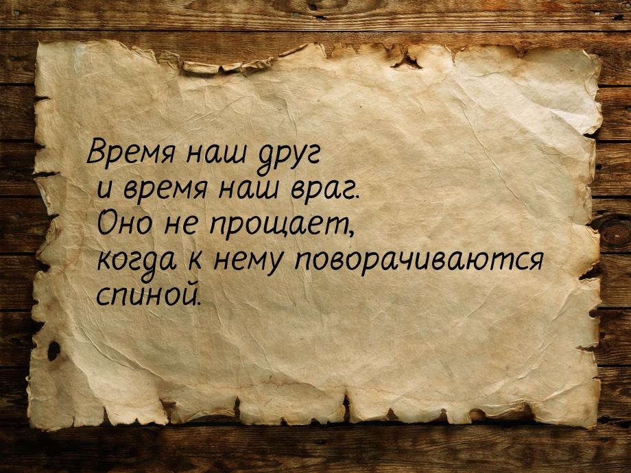 Время наш друг и время наш враг. Оно не прощает, когда к нему поворачиваются спиной.