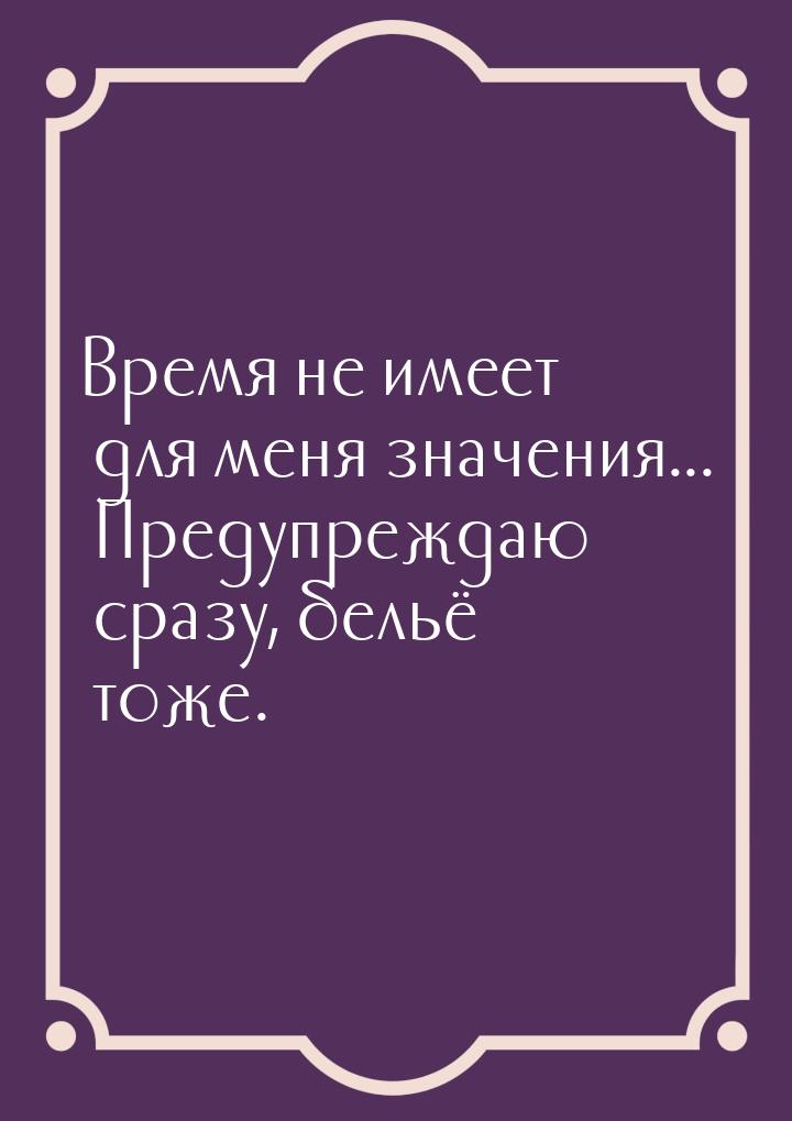 Время не имеет для меня значения... Предупреждаю сразу, бельё тоже.