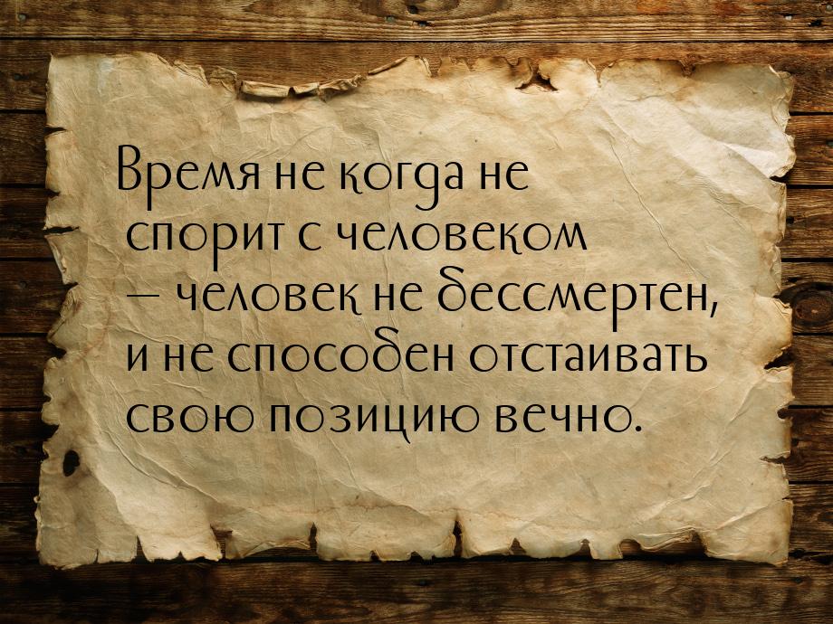 Время не когда не спорит с человеком — человек не бессмертен, и не способен отстаивать сво