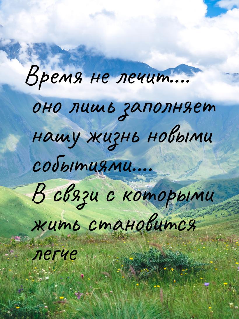 Время не лечит.... оно лишь заполняет нашу жизнь новыми событиями.... В связи с которыми ж