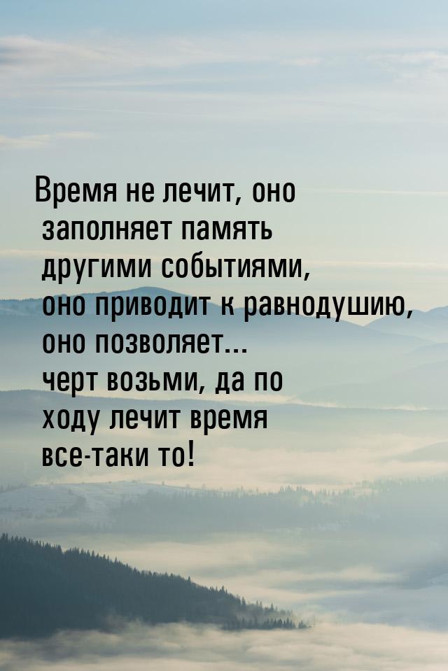 Время не лечит, оно заполняет память другими событиями, оно приводит к равнодушию, оно поз