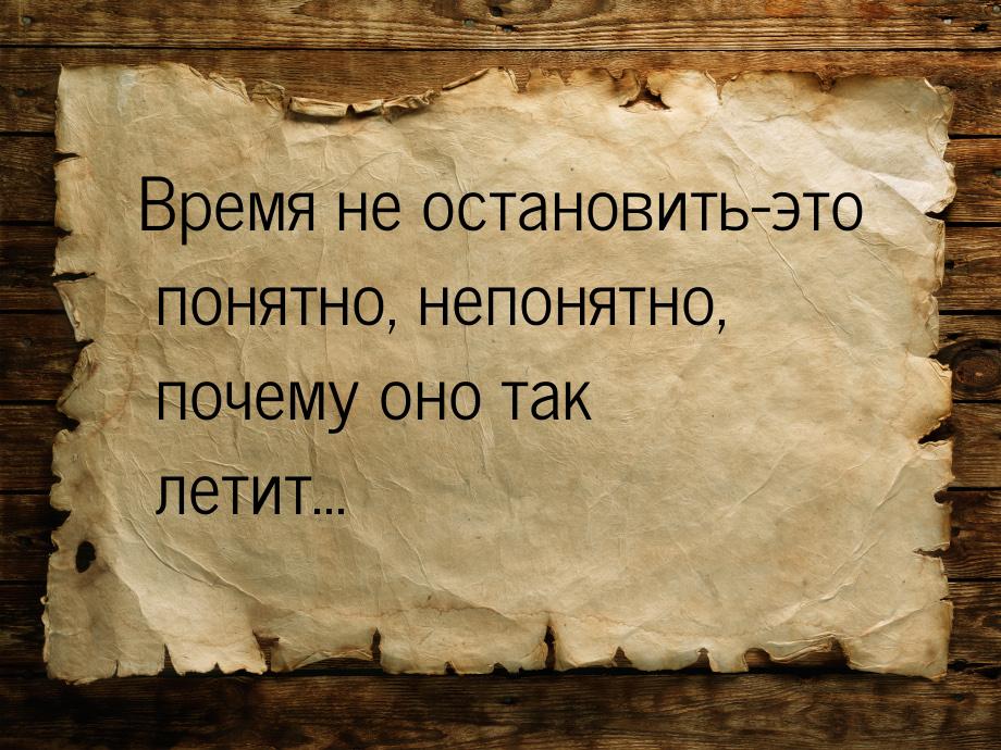 Время не остановить-это понятно, непонятно, почему оно так летит...