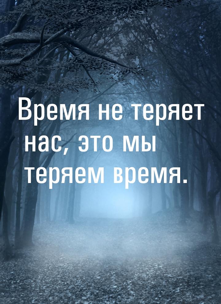 Время не теряет нас, это мы теряем время.