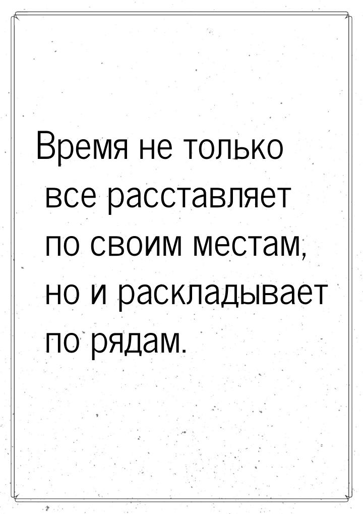 Время не только все расставляет по своим местам, но и раскладывает по рядам.