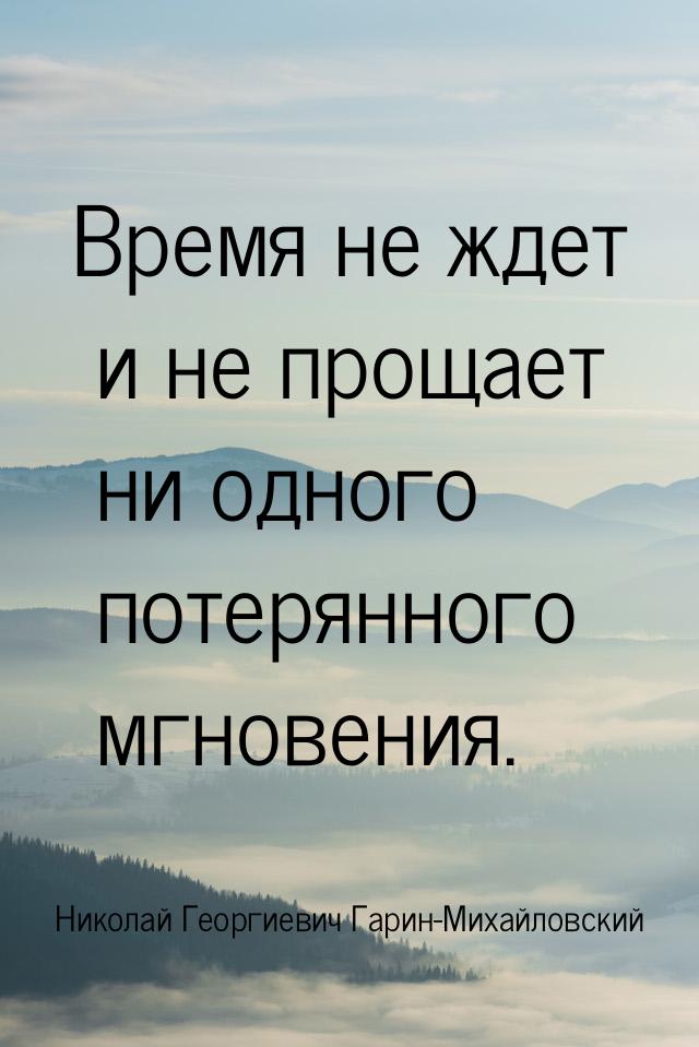 Время не ждет и не прощает ни одного потерянного мгновения.