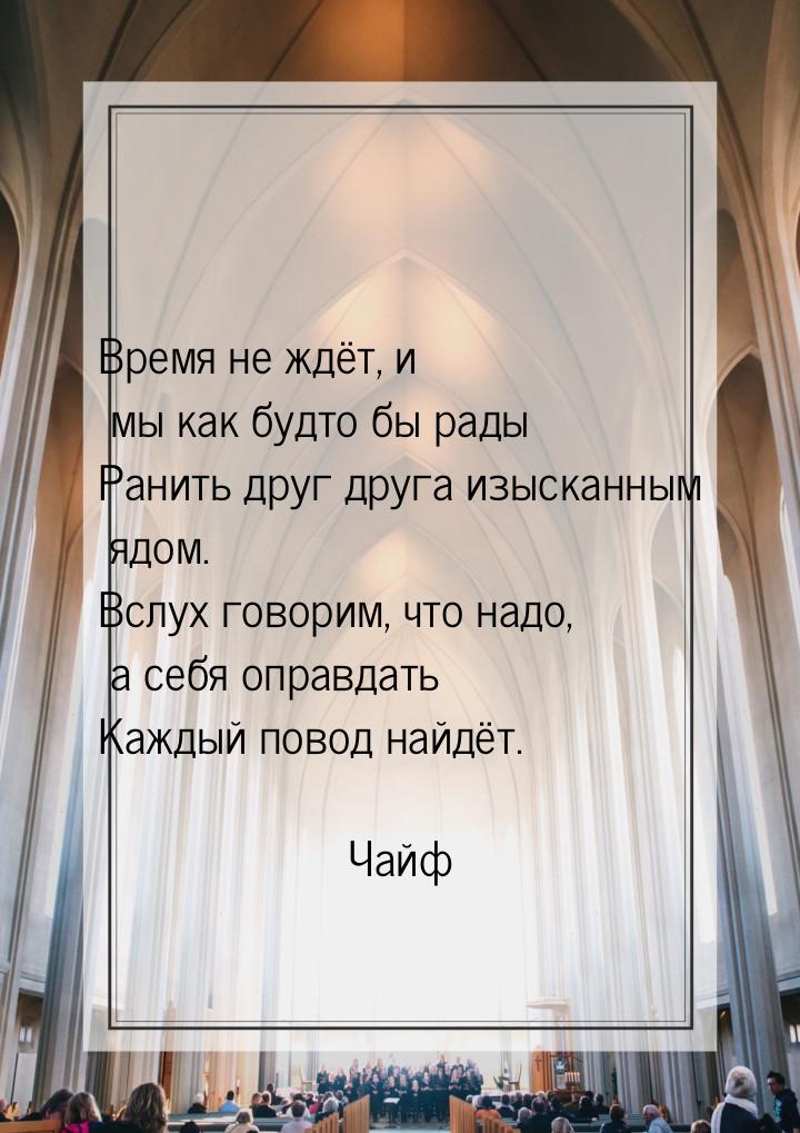 Время не ждёт, и мы как бyдто бы рады Ранить дрyг дрyга изысканным ядом. Вслyх говорим, чт