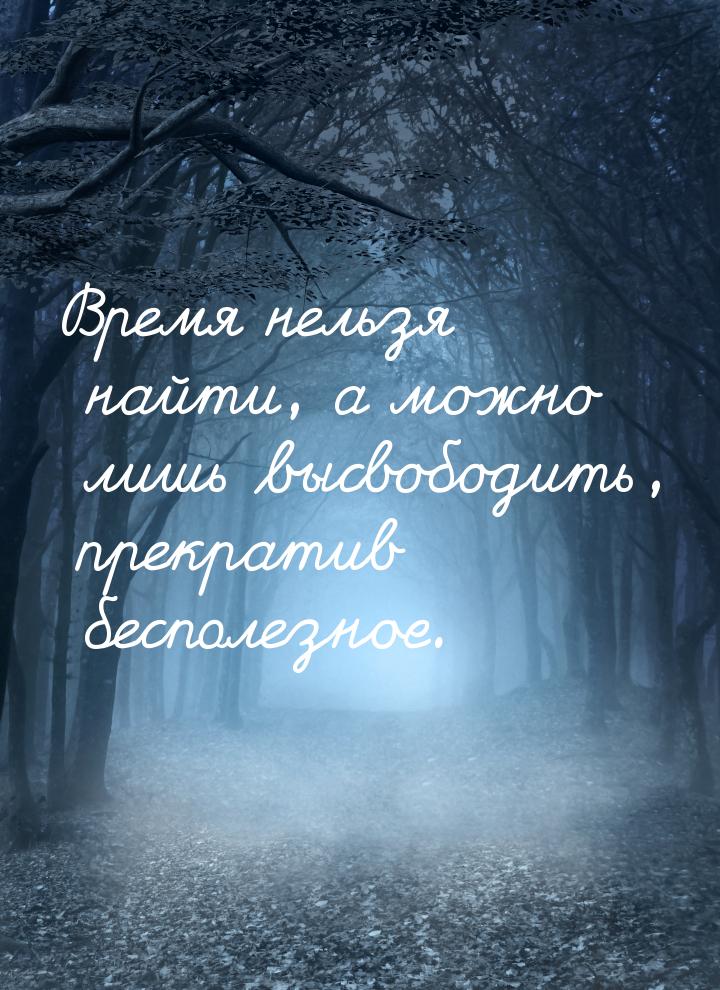 Время нельзя найти, а можно лишь высвободить, прекратив бесполезное.