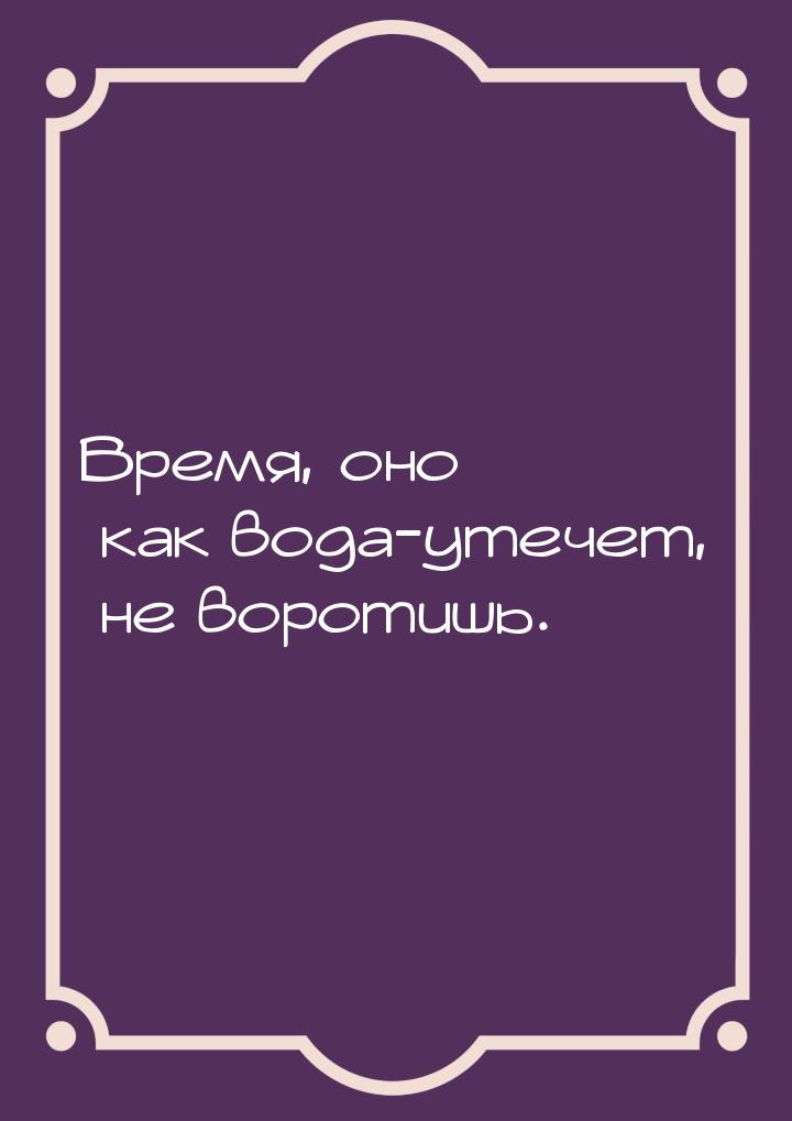 Время, оно как вода-утечет, не воротишь.