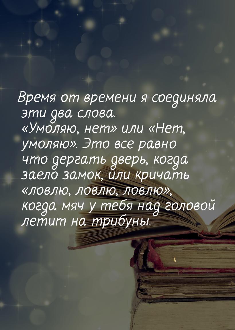 Время от времени я соединяла эти два слова. «Умоляю, нет» или «Нет, умоляю». Это все равно