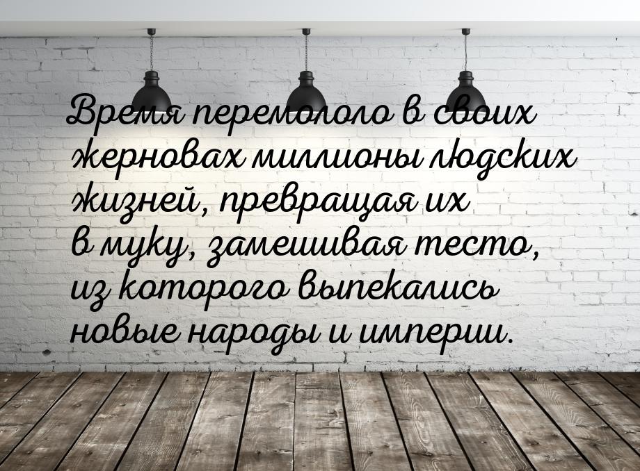 Время перемололо в своих жерновах миллионы людских жизней, превращая их в муку, замешивая 